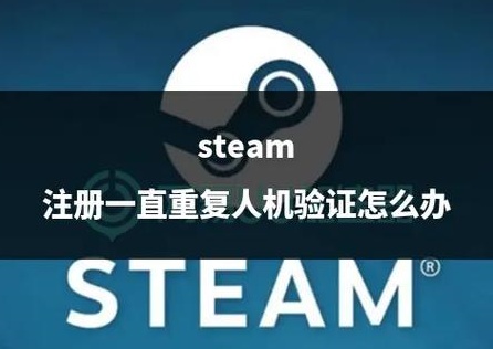 如何解决Steam移动端注册一直人机验证？保姆级教程！