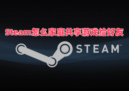 Steam怎麼家庭共享遊戲給好友？超詳細共享教程來了！