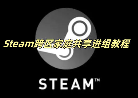 Steam跨区家庭共享进组教程，超详细教程一文搞定！