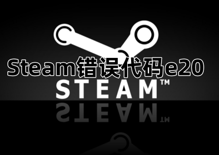 Steam錯誤程式碼e20是什麼情況？常見原因和解決方法！