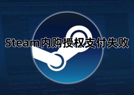 Steam内购授权支付失败怎么办？3步操作解决购买问题！