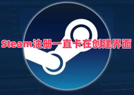 Steam注册一直卡在创建界面怎么办？三招轻松解决！